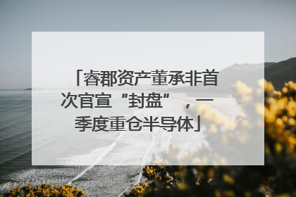 睿郡资产董承非首次官宣“封盘”，一季度重仓半导体