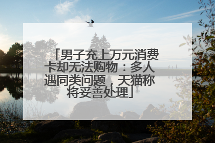 男子充上万元消费卡却无法购物：多人遇同类问题，天猫称将妥善处理