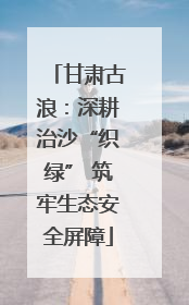 甘肃古浪：深耕治沙“织绿” 筑牢生态安全屏障
