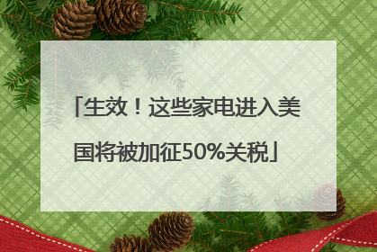 生效！这些家电进入美国将被加征50%关税