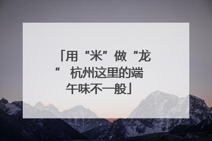 用“米”做“龙” 杭州这里的端午味不一般