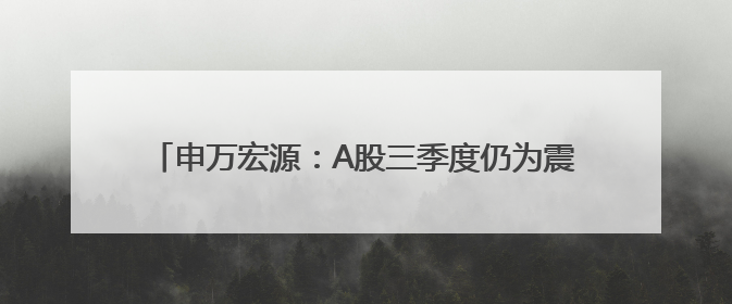 申万宏源：A股三季度仍为震荡市，四季度中枢有望抬升