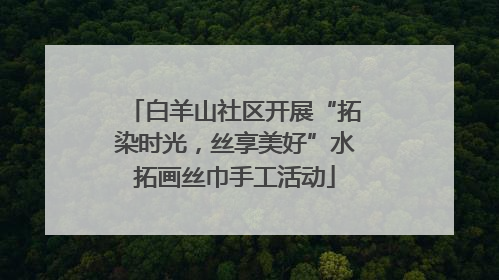 白羊山社区开展“拓染时光，丝享美好”水拓画丝巾手工活动