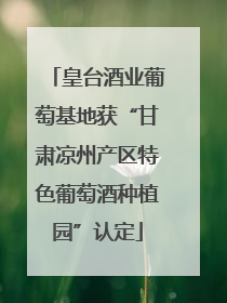 皇台酒业葡萄基地获“甘肃凉州产区特色葡萄酒种植园”认定