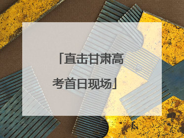直击甘肃高考首日现场
