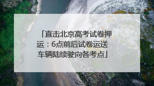 直击北京高考试卷押运：6点前后试卷运送车辆陆续驶向各考点