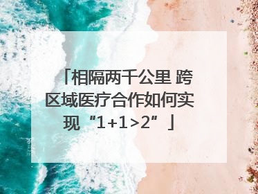 相隔两千公里 跨区域医疗合作如何实现“1+1>2”