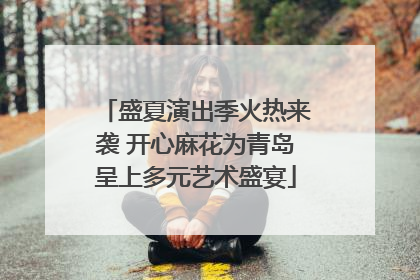 盛夏演出季火热来袭 开心麻花为青岛呈上多元艺术盛宴