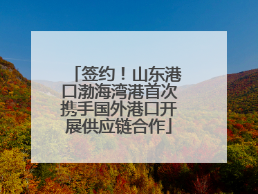 签约！山东港口渤海湾港首次携手国外港口开展供应链合作