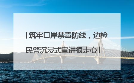 筑牢口岸禁毒防线，边检民警沉浸式宣讲很走心