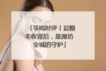 筝鸣时评丨夏粮丰收背后，是潍坊全城的守护