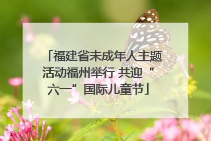 福建省未成年人主题活动福州举行 共迎“六一”国际儿童节
