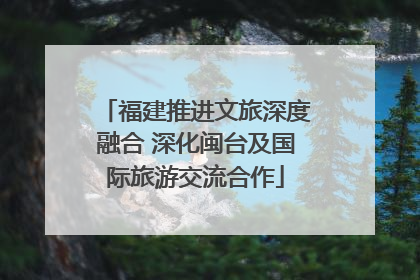 福建推进文旅深度融合 深化闽台及国际旅游交流合作