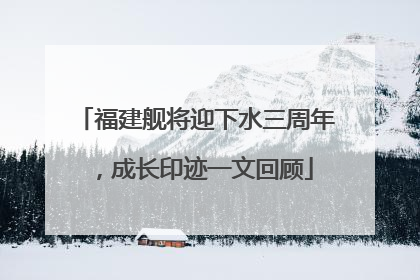 福建舰将迎下水三周年，成长印迹一文回顾
