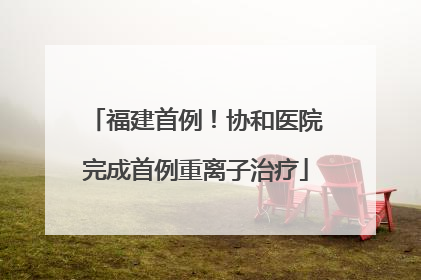 福建首例！协和医院完成首例重离子治疗