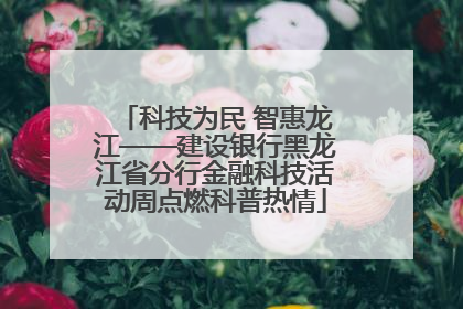 科技为民 智惠龙江——建设银行黑龙江省分行金融科技活动周点燃科普热情