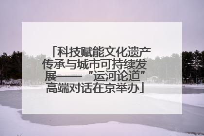 科技赋能文化遗产传承与城市可持续发展——“运河论道”高端对话在京举办