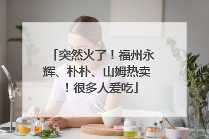 突然火了！福州永辉、朴朴、山姆热卖！很多人爱吃