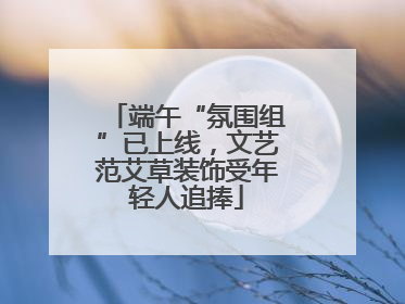 端午“氛围组”已上线，文艺范艾草装饰受年轻人追捧
