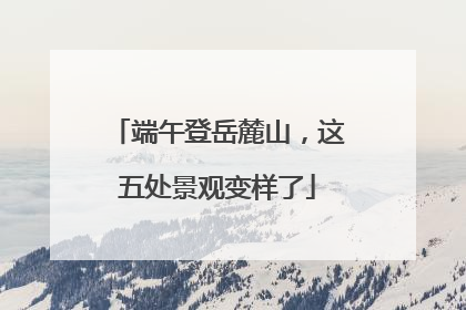 端午登岳麓山，这五处景观变样了