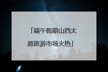 端午假期山西太原旅游市场火热