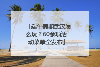 端午假期武汉怎么玩？60余项活动菜单全发布