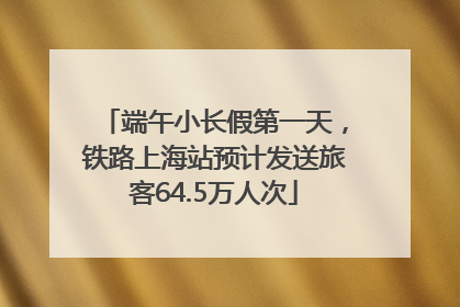 端午小长假第一天，铁路上海站预计发送旅客64.5万人次