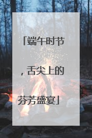 端午时节，舌尖上的芬芳盛宴