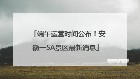 端午运营时间公布！安徽一5A景区最新消息