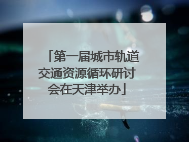第一届城市轨道交通资源循环研讨会在天津举办