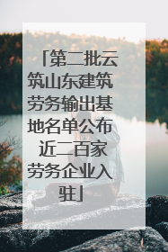 第二批云筑山东建筑劳务输出基地名单公布 近二百家劳务企业入驻
