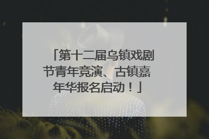 第十二届乌镇戏剧节青年竞演、古镇嘉年华报名启动！
