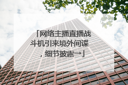 网络主播直播战斗机引来境外间谍，细节披露→