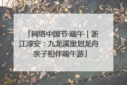 网络中国节·端午｜浙江淳安：九龙溪里划龙舟 亲子相伴端午游