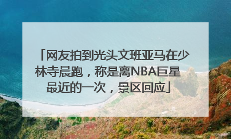 网友拍到光头文班亚马在少林寺晨跑，称是离NBA巨星最近的一次，景区回应
