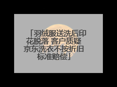 羽绒服送洗后印花脱落 客户质疑京东洗衣不按折旧标准赔偿