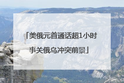 美俄元首通话超1小时 事关俄乌冲突前景