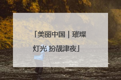 美丽中国｜璀璨灯光 扮靓津夜
