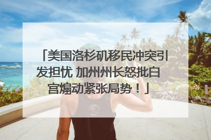 美国洛杉矶移民冲突引发担忧 加州州长怒批白宫煽动紧张局势！