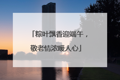 粽叶飘香迎端午，敬老情浓暖人心
