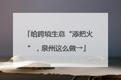 给跨境生意“添把火”，泉州这么做→
