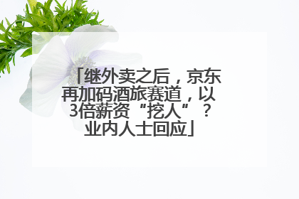 继外卖之后，京东再加码酒旅赛道，以3倍薪资“挖人”？业内人士回应