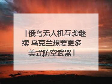 俄乌无人机互袭继续 乌克兰想要更多美式防空武器