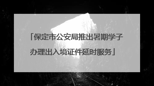 保定市公安局推出暑期学子办理出入境证件延时服务