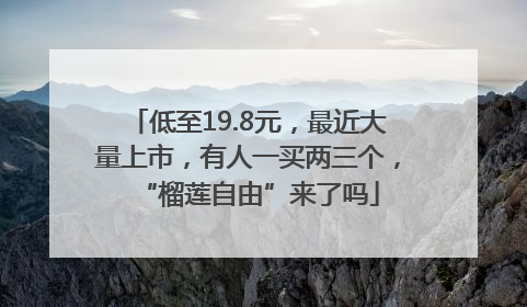 低至19.8元，最近大量上市，有人一买两三个，“榴莲自由”来了吗