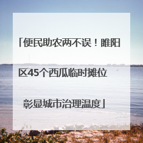便民助农两不误！睢阳区45个西瓜临时摊位 彰显城市治理温度