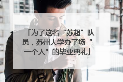 为了这名“苏超”队员，苏州大学办了场“一个人”的毕业典礼