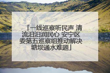 一线巡察听民声 清流汨汨润民心 安宁区委第五巡察组推动解决塘坝通水难题