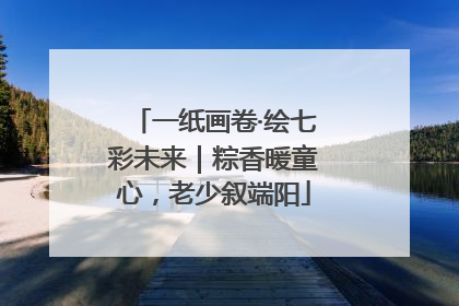 一纸画卷·绘七彩未来｜粽香暖童心，老少叙端阳