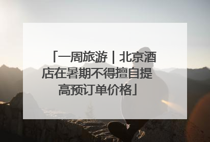一周旅游｜北京酒店在暑期不得擅自提高预订单价格